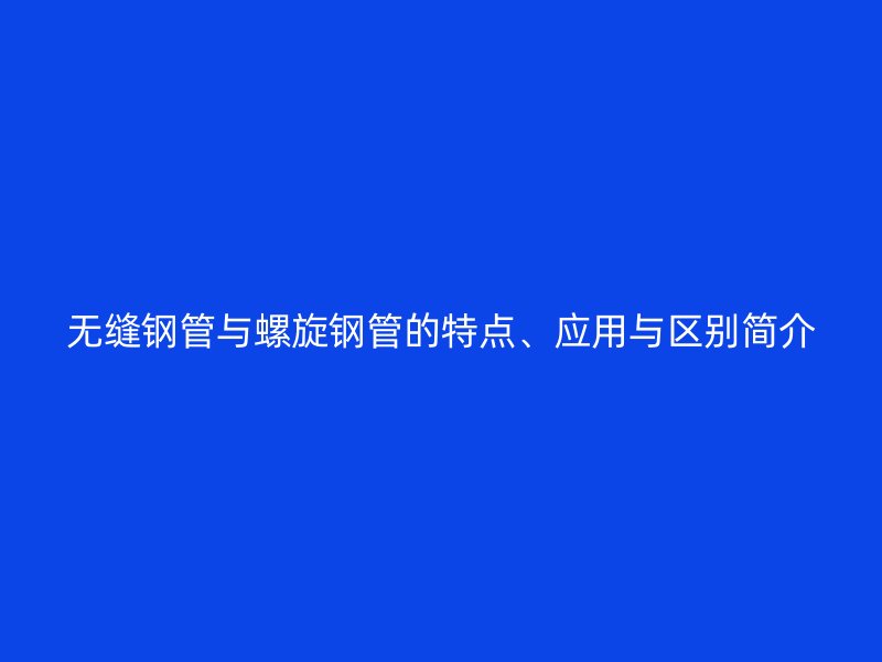 無縫鋼管與螺旋鋼管的特點(diǎn)、應(yīng)用與區(qū)別簡(jiǎn)介