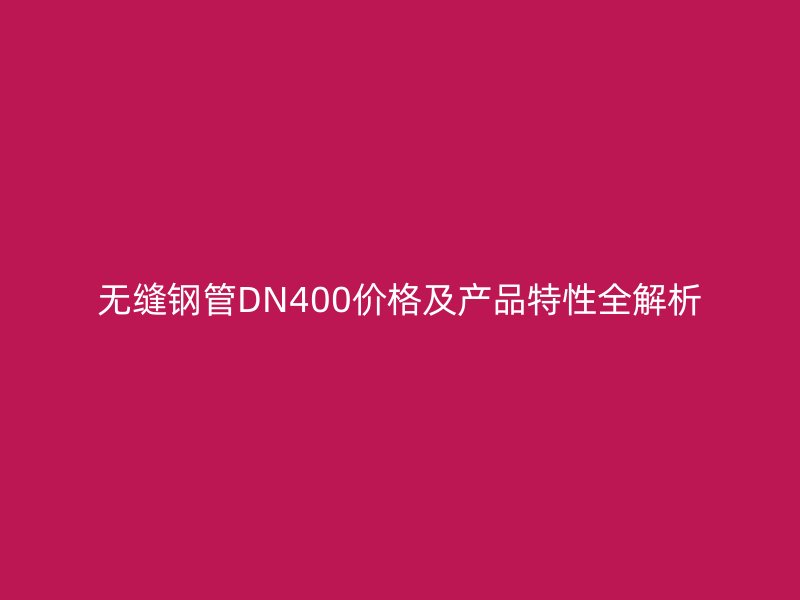 無縫鋼管DN400價格及產品特性全解析