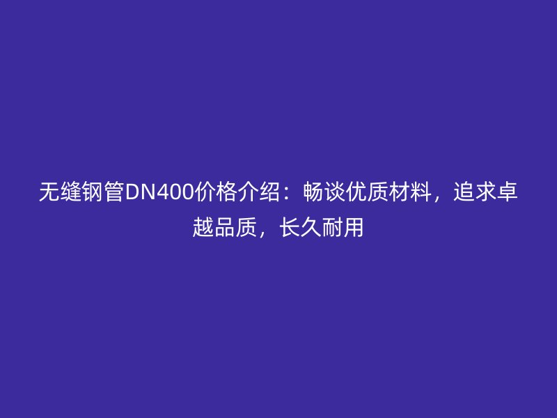 無縫鋼管DN400價格介紹：暢談優(yōu)質(zhì)材料，追求卓越品質(zhì)，長久耐用