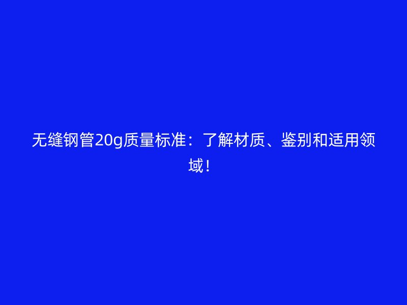 無縫鋼管20g質量標準:了解材質、鑒別和適用領域!