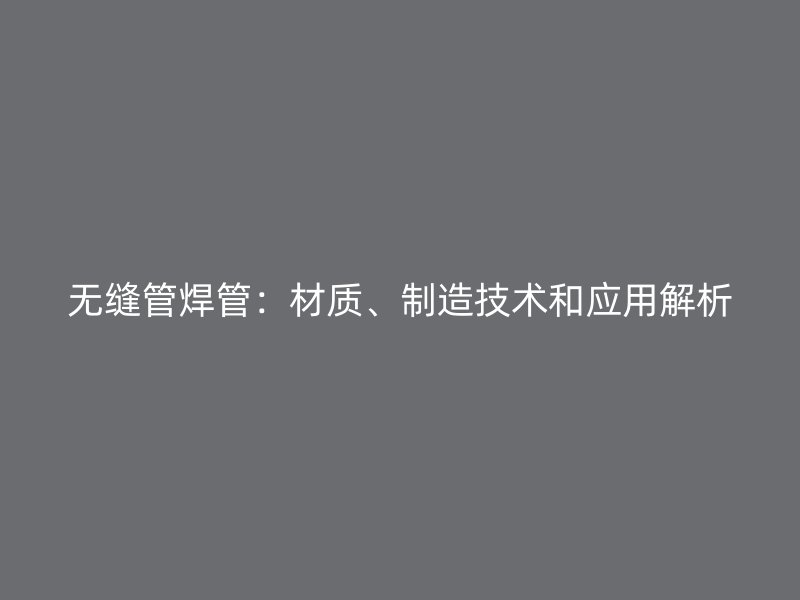 無縫管焊管：材質、制造技術和應用解析