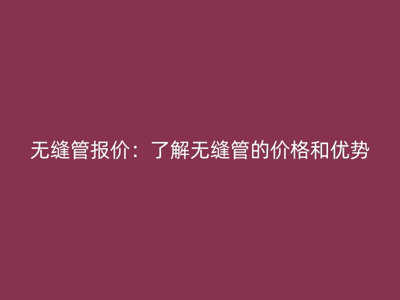 無縫管報價：了解無縫管的價格和優勢