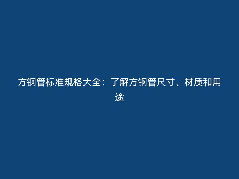 方鋼管標(biāo)準(zhǔn)規(guī)格大全：了解方鋼管尺寸、材質(zhì)和用途