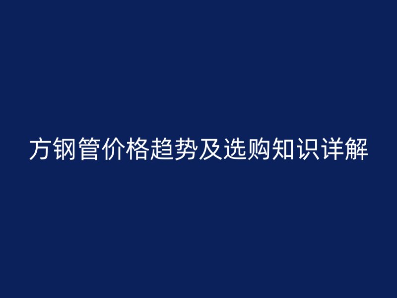 方鋼管價格趨勢及選購知識詳解
