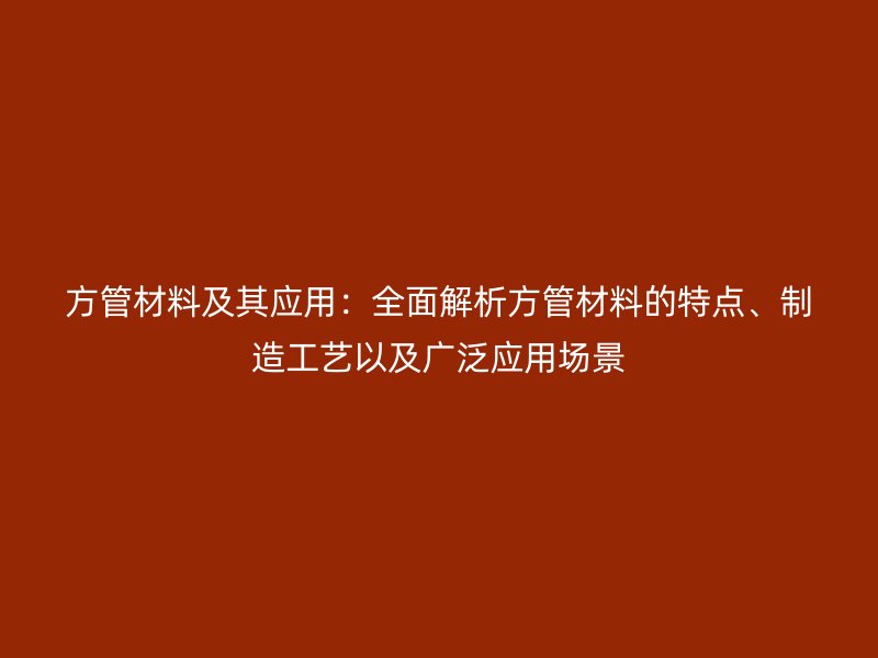 方管材料及其應(yīng)用：全面解析方管材料的特點(diǎn)、制造工藝以及廣泛應(yīng)用場(chǎng)景