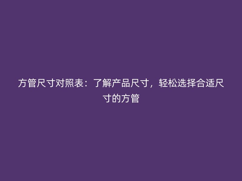 方管尺寸對照表：了解產(chǎn)品尺寸，輕松選擇合適尺寸的方管