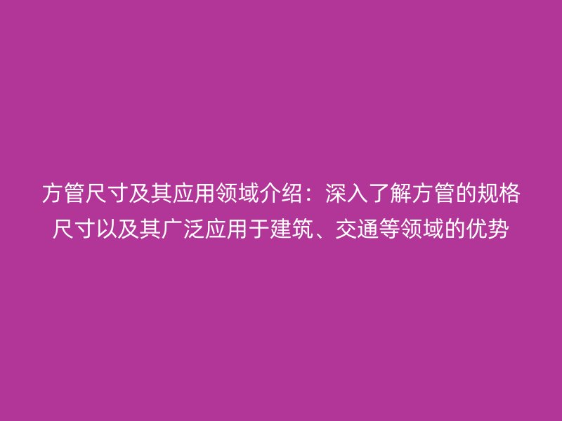 方管尺寸及其應(yīng)用領(lǐng)域介紹：深入了解方管的規(guī)格尺寸以及其廣泛應(yīng)用于建筑、交通等領(lǐng)域的優(yōu)勢