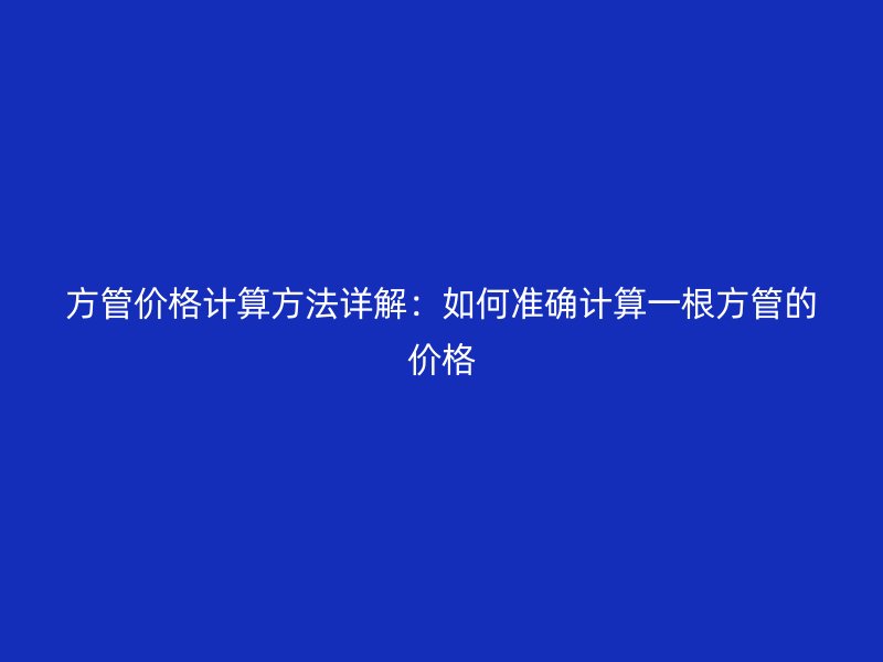 方管價格計算方法詳解：如何準確計算一根方管的價格
