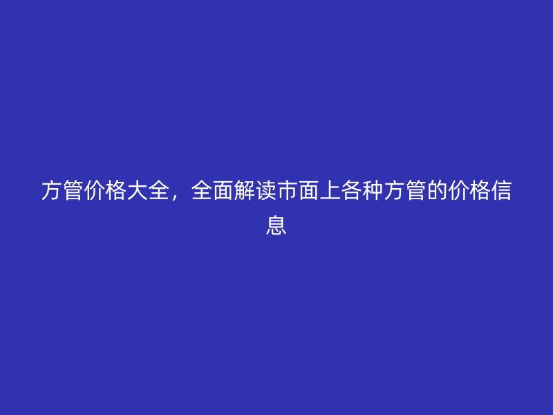 方管價格大全，全面解讀市面上各種方管的價格信息