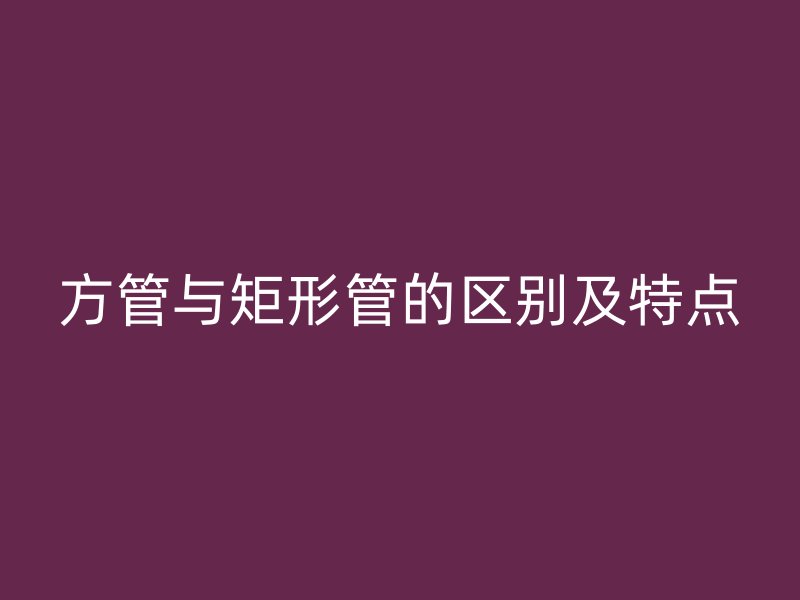 方管與矩形管的區(qū)別及特點(diǎn)