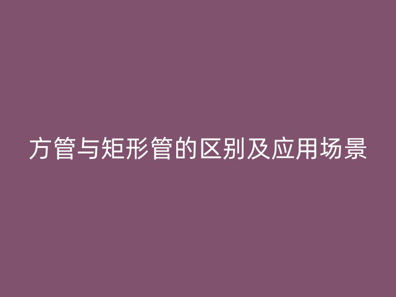 方管與矩形管的區別及應用場景