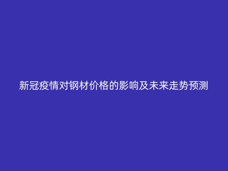 新冠疫情對鋼材價格的影響及未來走勢預(yù)測