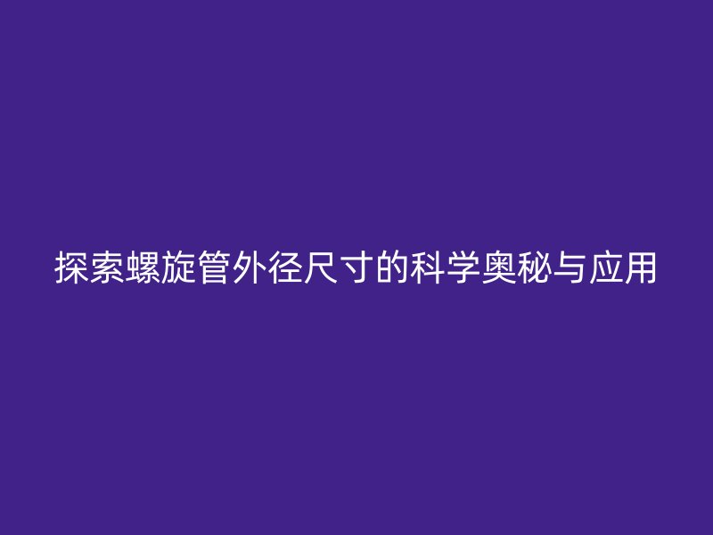 探索螺旋管外徑尺寸的科學奧秘與應用