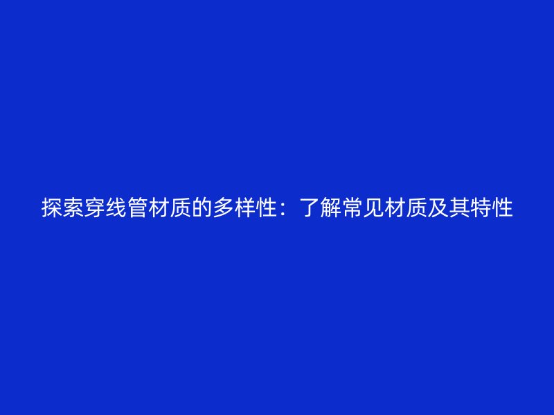探索穿線管材質(zhì)的多樣性：了解常見材質(zhì)及其特性