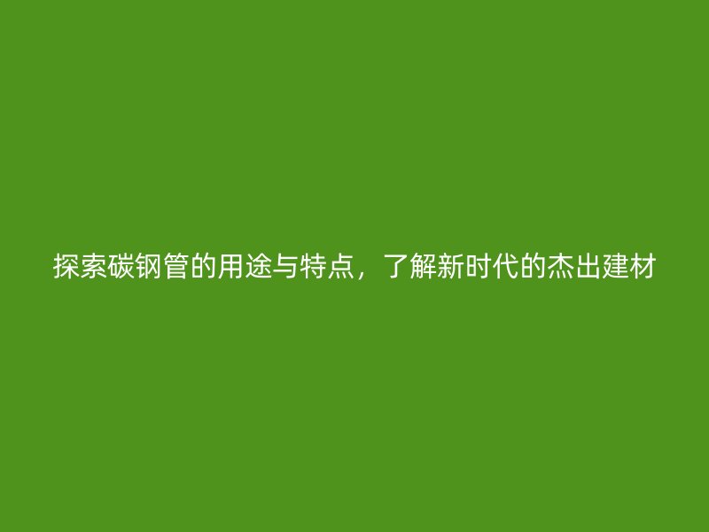 探索碳鋼管的用途與特點(diǎn)，了解新時代的杰出建材