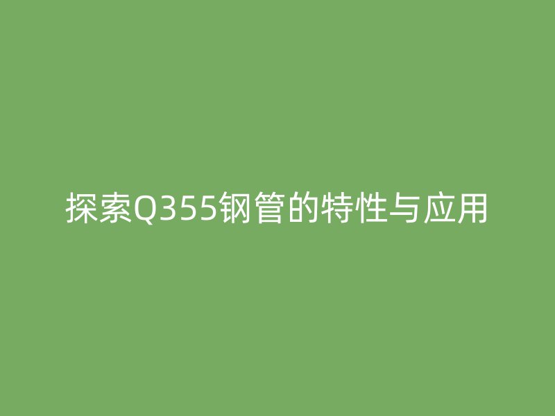 探索Q355鋼管的特性與應用