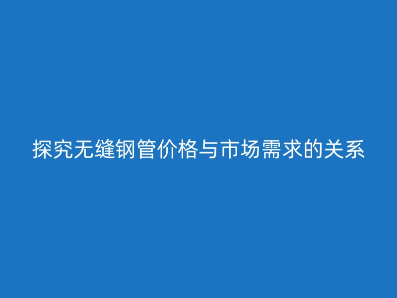 探究無縫鋼管價(jià)格與市場需求的關(guān)系