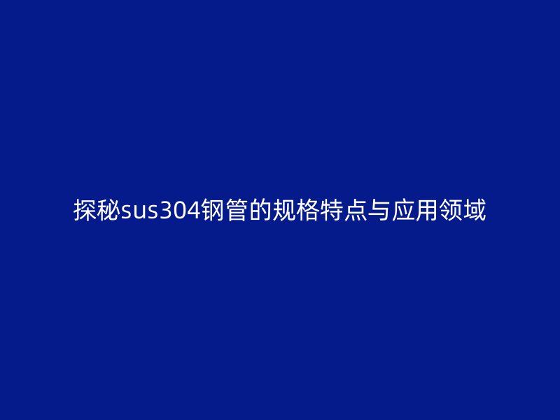 探秘sus304鋼管的規格特點與應用領域