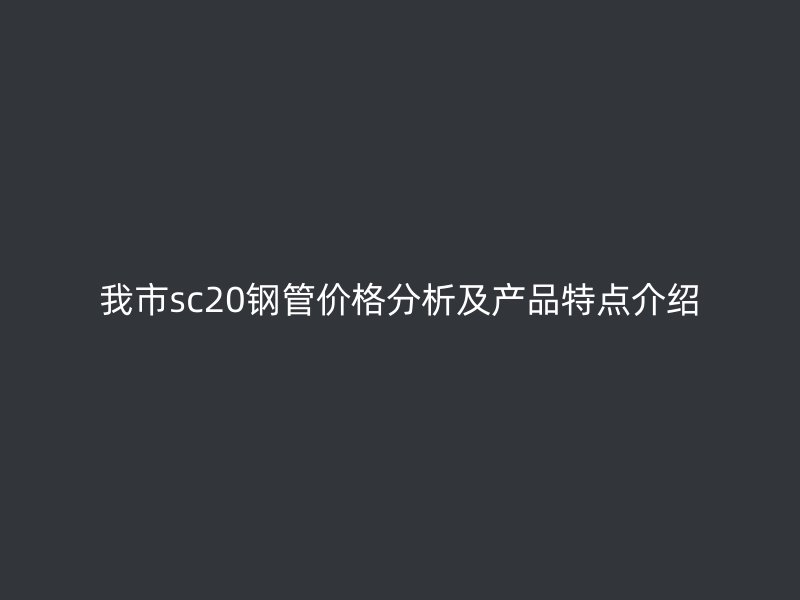 我市sc20鋼管價格分析及產品特點介紹