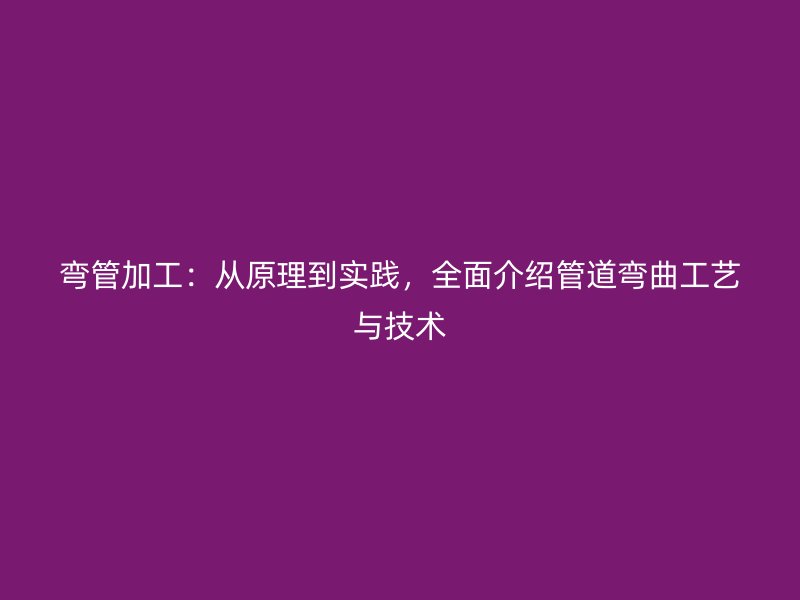 彎管加工：從原理到實踐，全面介紹管道彎曲工藝與技術