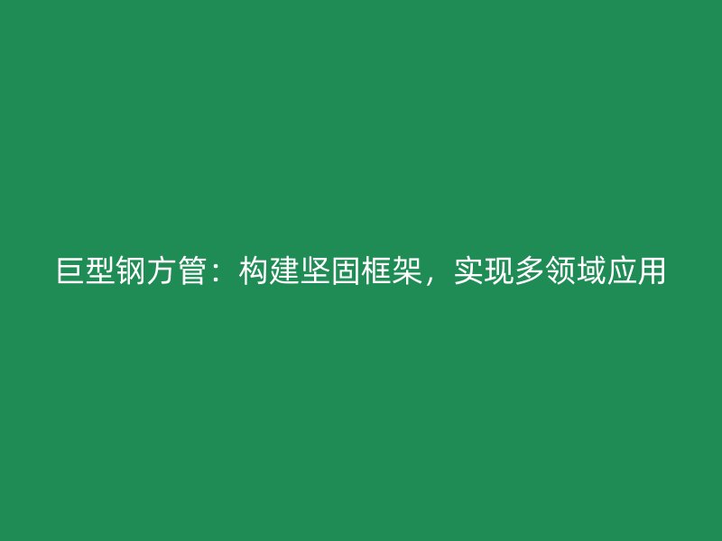 巨型鋼方管：構建堅固框架，實現多領域應用