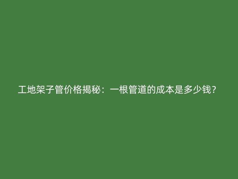 工地架子管價格揭秘：一根管道的成本是多少錢？