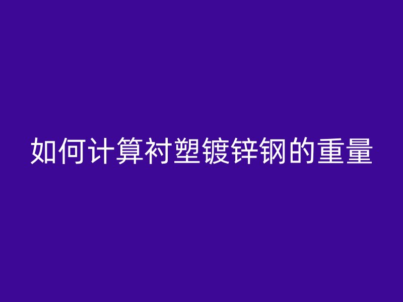 如何計算襯塑鍍鋅鋼的重量