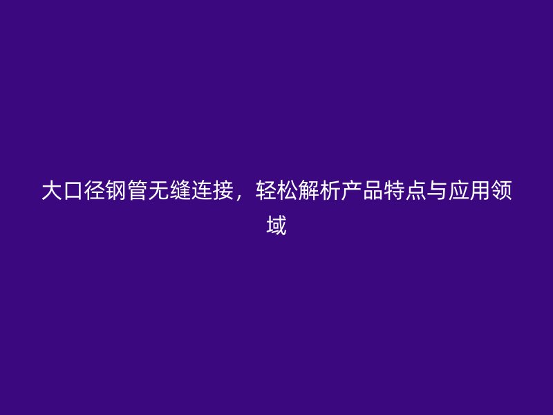 大口徑鋼管無縫連接，輕松解析產(chǎn)品特點(diǎn)與應(yīng)用領(lǐng)域
