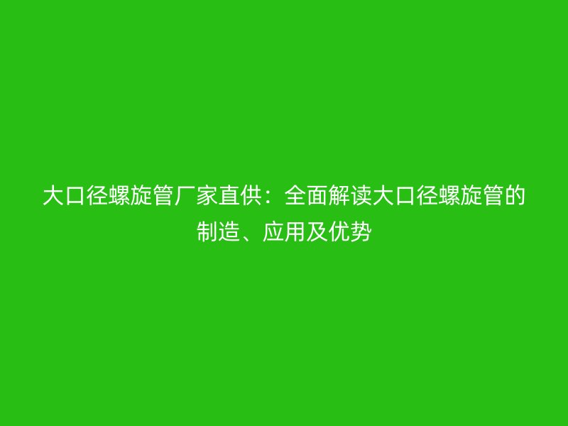 大口徑螺旋管廠家直供：全面解讀大口徑螺旋管的制造、應用及優勢