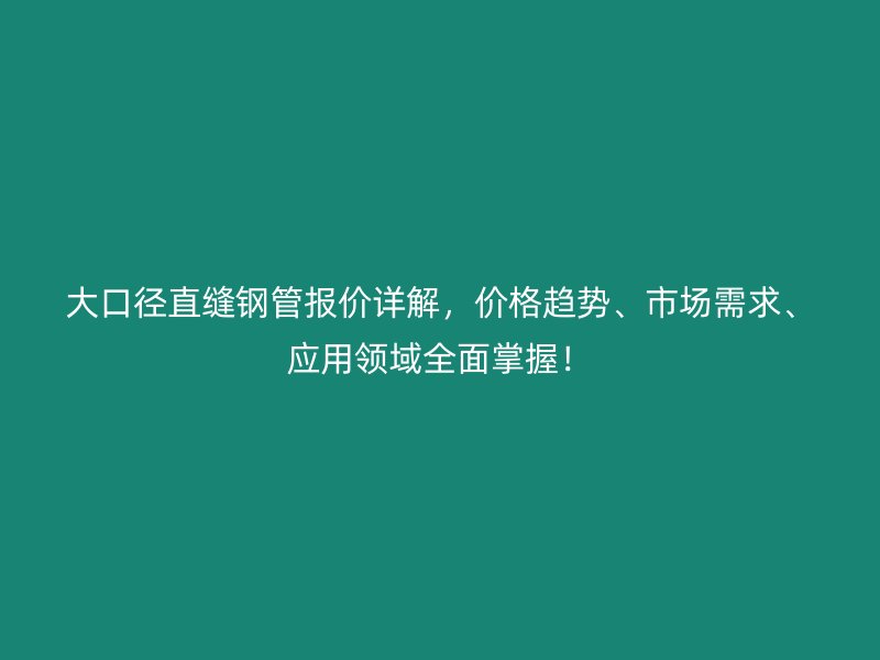 大口徑直縫鋼管報價詳解，價格趨勢、市場需求、應用領域全面掌握！