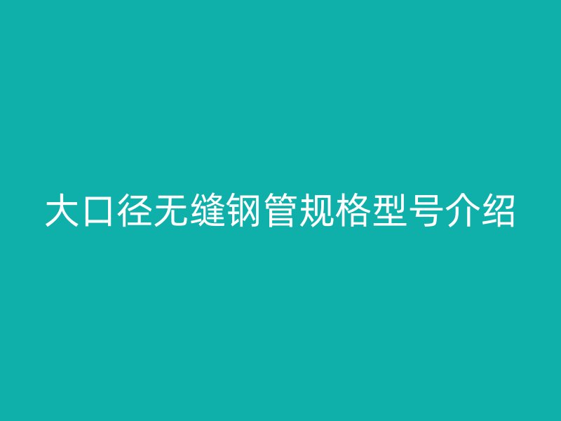 大口徑無縫鋼管規(guī)格型號(hào)介紹
