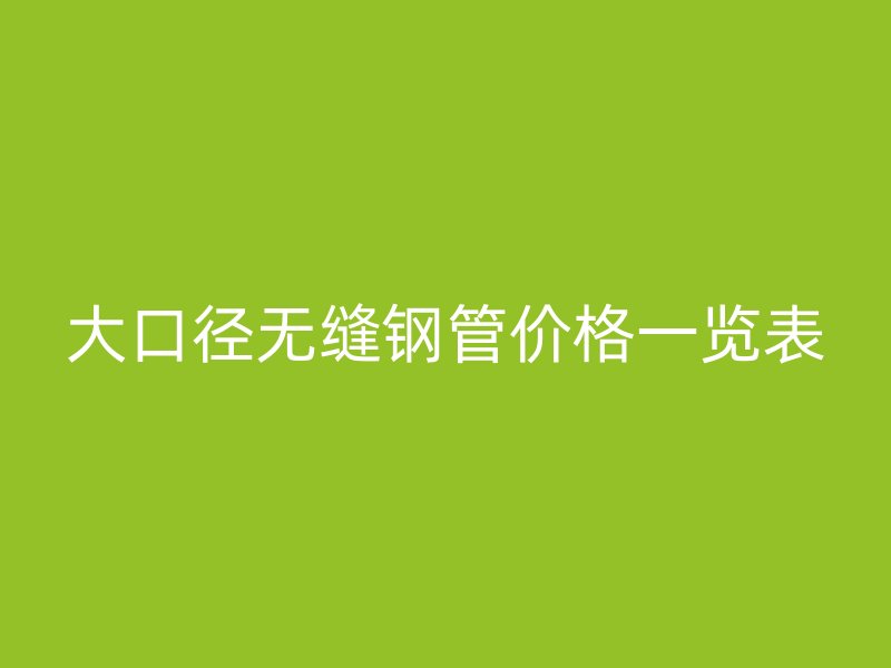 大口徑無縫鋼管價格一覽表