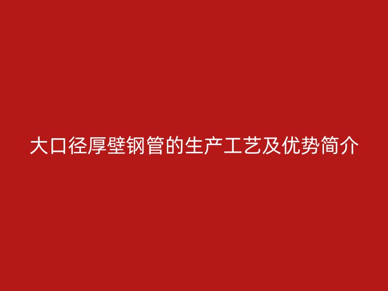 大口徑厚壁鋼管的生產(chǎn)工藝及優(yōu)勢簡介
