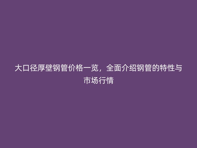 大口徑厚壁鋼管價格一覽，全面介紹鋼管的特性與市場行情