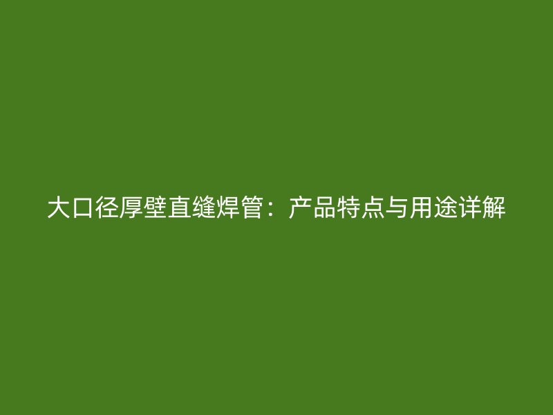 大口徑厚壁直縫焊管：產品特點與用途詳解