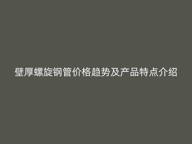 壁厚螺旋鋼管價格趨勢及產品特點介紹