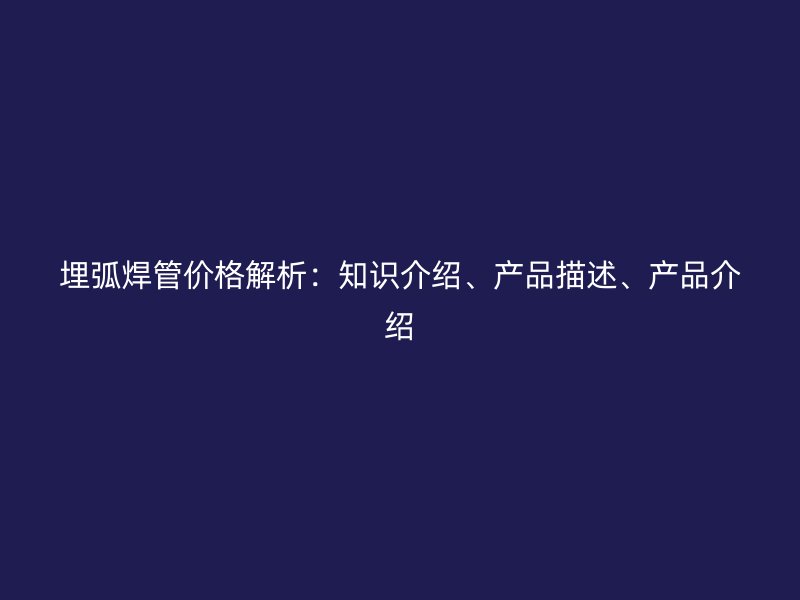埋弧焊管價格解析：知識介紹、產品描述、產品介紹