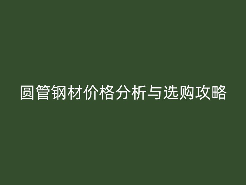 圓管鋼材價格分析與選購攻略