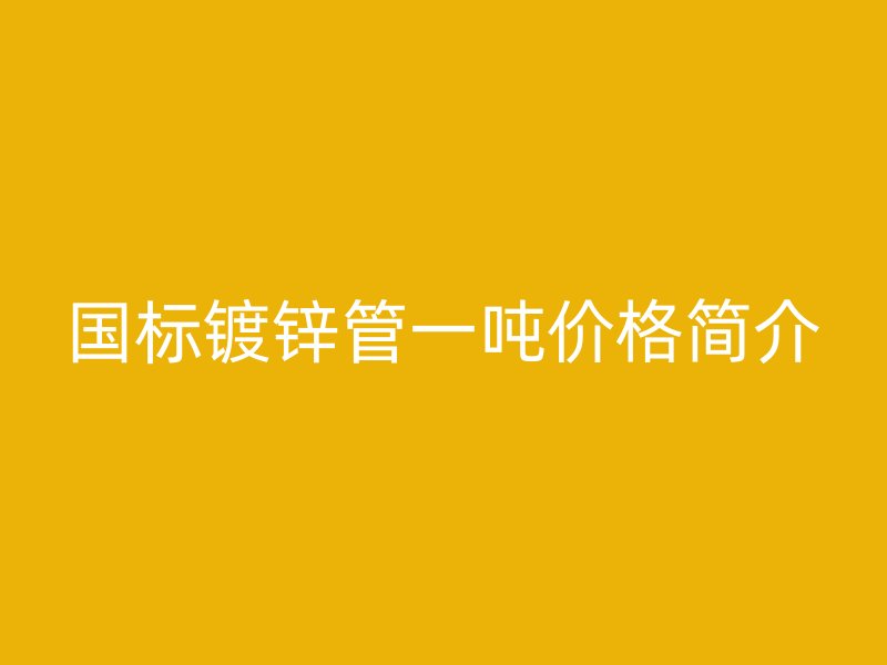 國標鍍鋅管一噸價格簡介
