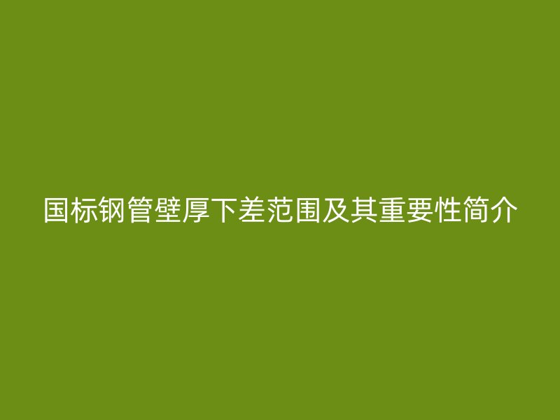 國標(biāo)鋼管壁厚下差范圍及其重要性簡介