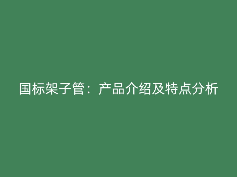 國標架子管：產品介紹及特點分析