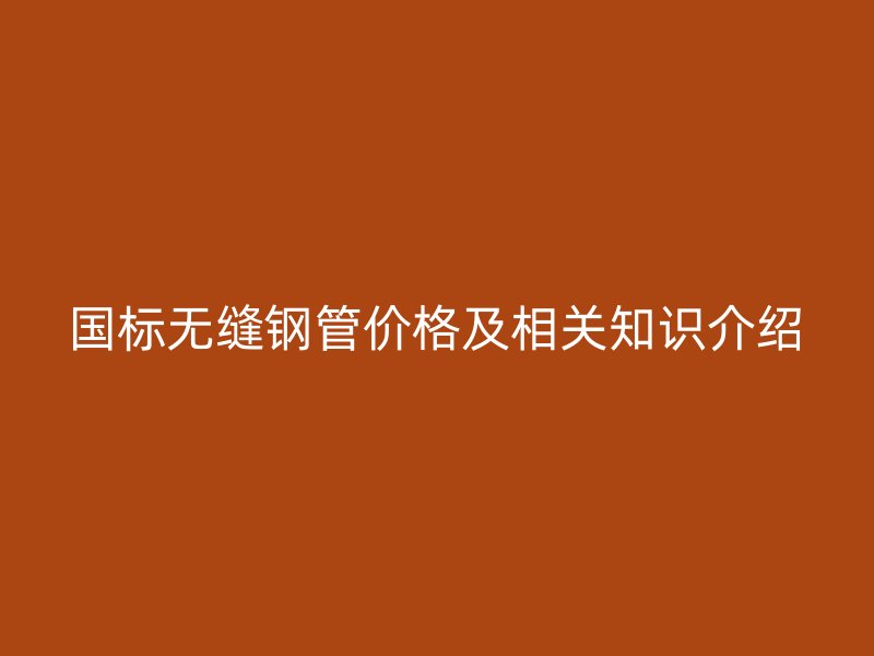 國標(biāo)無縫鋼管價格及相關(guān)知識介紹