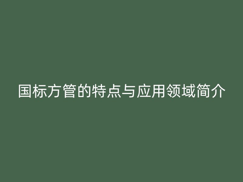 國標方管的特點與應用領域簡介
