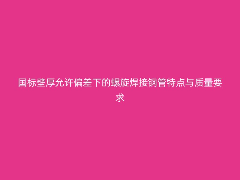 國標壁厚允許偏差下的螺旋焊接鋼管特點與質(zhì)量要求
