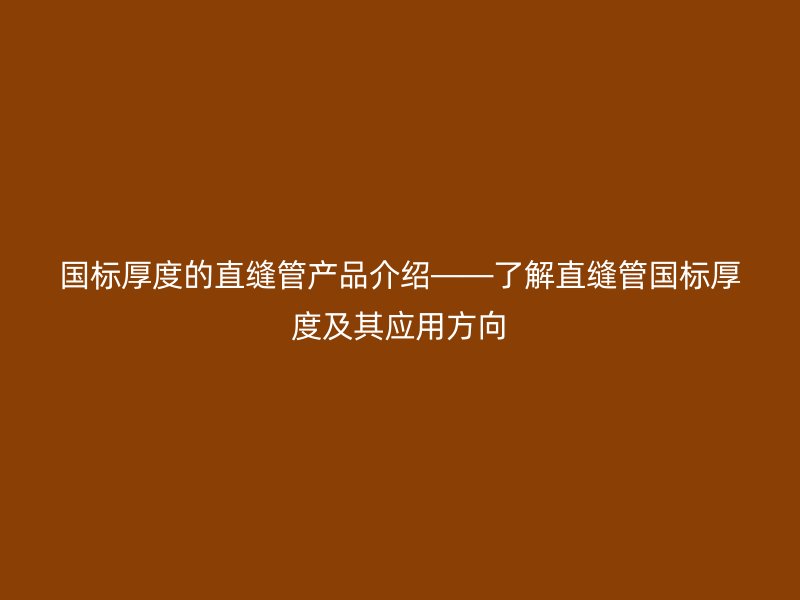 國(guó)標(biāo)厚度的直縫管產(chǎn)品介紹——了解直縫管?chē)?guó)標(biāo)厚度及其應(yīng)用方向