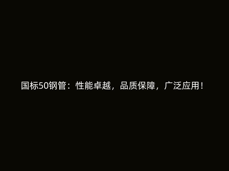 國標50鋼管：性能卓越，品質保障，廣泛應用！