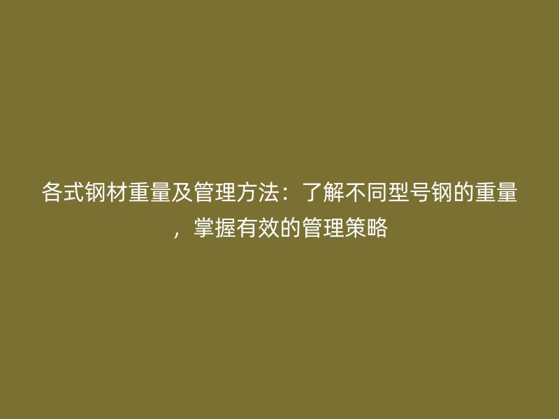 各式鋼材重量及管理方法：了解不同型號鋼的重量，掌握有效的管理策略