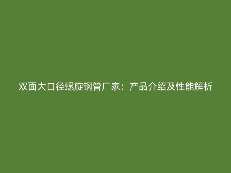 雙面大口徑螺旋鋼管廠家：產品介紹及性能解析
