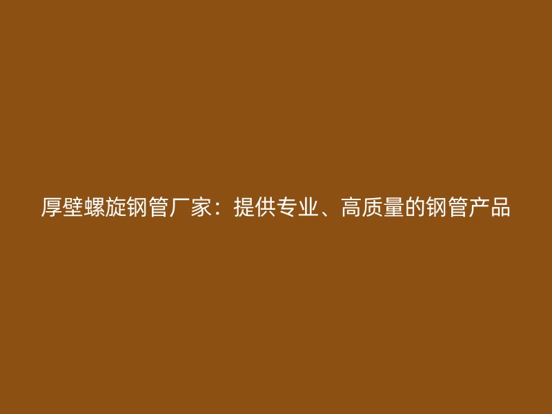 厚壁螺旋鋼管廠家：提供專業(yè)、高質(zhì)量的鋼管產(chǎn)品