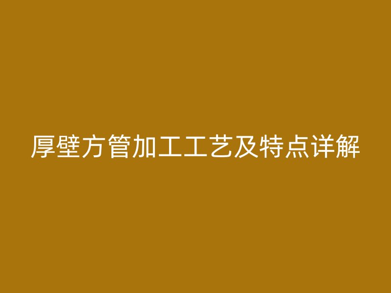 厚壁方管加工工藝及特點詳解